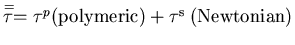 $\stackrel{=}{\tau} = \tau^{p} {\rm (polymeric) + \tau^{s}}\;{\rm (Newtonian)}$