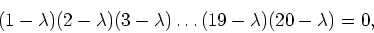 \begin{displaymath}(1-\lambda) (2-\lambda)(3-\lambda) \ldots (19-\lambda) (20-\lambda) = 0,
\end{displaymath}