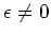 $\epsilon \not= 0$