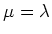 $\mu =\lambda$