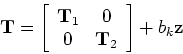 \begin{displaymath}{\bf T} = \left [ \begin{array}{cc}
{\bf T}_1 & 0\\
0 & {\bf T}_2\end{array}\right ] + b_k {\bf z}\end{displaymath}