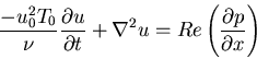 \begin{displaymath}\frac{-u^{2}_{0}T_{0}}{\nu} \frac{\partial u}{\partial t} + \nabla^{2} u=Re \left ( \frac{\partial p}{\partial x}\right )\end{displaymath}