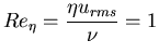 $Re_{\eta} = \displaystyle{\frac{\eta u_{rms}}{\nu}} = 1$